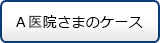 Ａ医院様のケース